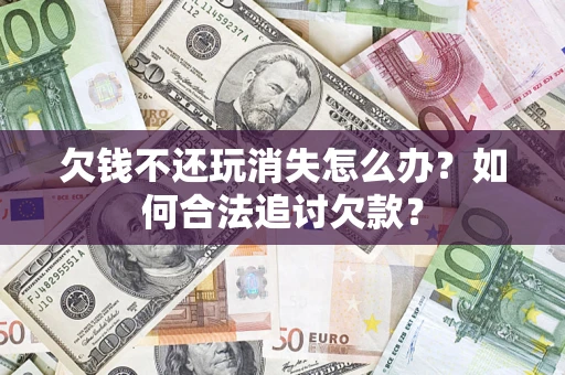 北京欠钱不还玩消失怎么办？如何合法追讨欠款？