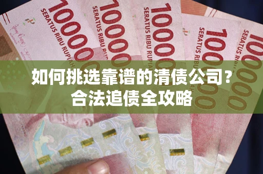北京如何挑选靠谱的清债公司?合法追债全攻略 北京如何挑选靠谱的清债公司?合法追债全攻略