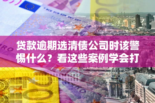 北京贷款逾期选清债公司时该警惕什么？看这些案例学会打翻身仗