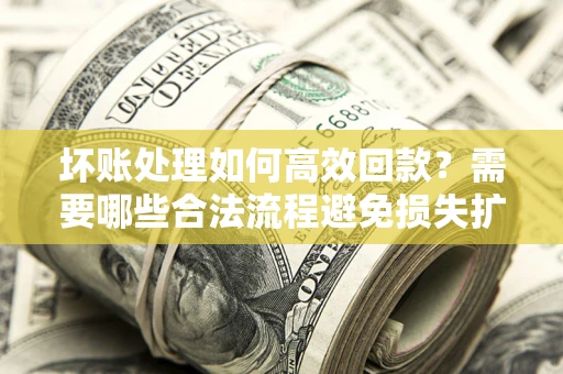 北京坏账处理如何高效回款？需要哪些合法流程避免损失扩大？