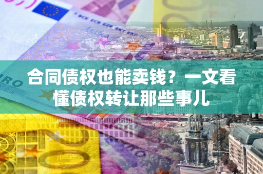 北京合同债权也能卖钱？一文看懂债权转让那些事儿