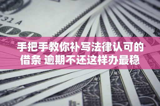 北京手把手教你补写法律认可的借条 逾期不还这样办最稳妥