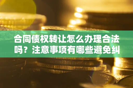 北京合同债权转让怎么办理合法吗？注意事项有哪些避免纠纷？