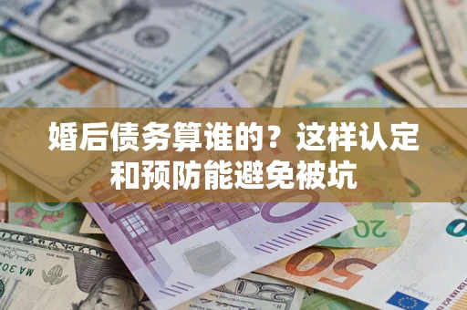 北京婚后债务算谁的？这样认定和预防能避免被坑