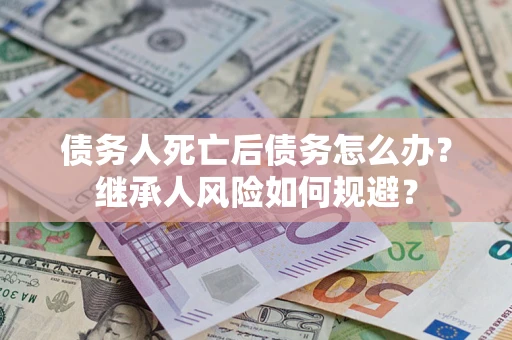 北京债务人死亡后债务怎么办？继承人风险如何规避？