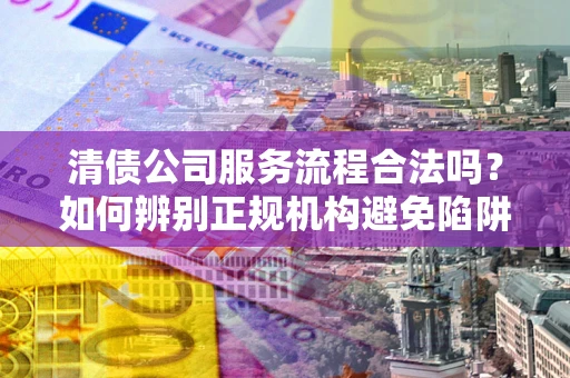 北京清债公司服务流程合法吗？如何辨别正规机构避免陷阱？
