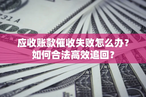 北京应收账款催收失败怎么办？如何合法高效追回？