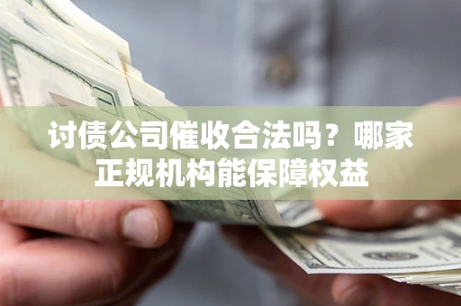 北京讨债公司催收合法吗？哪家正规机构能保障权益