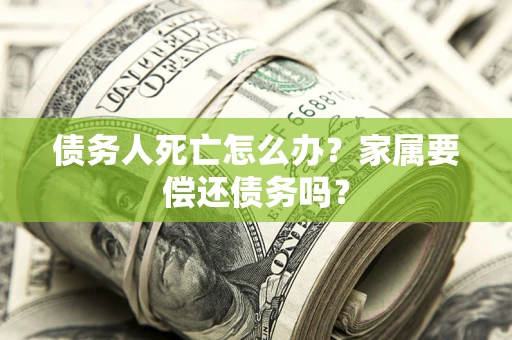 北京债务人死亡怎么办？家属要偿还债务吗？