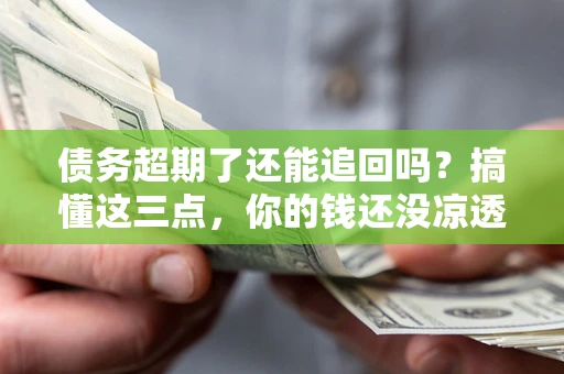 北京债务超期了还能追回吗？搞懂这三点，你的钱还没凉透