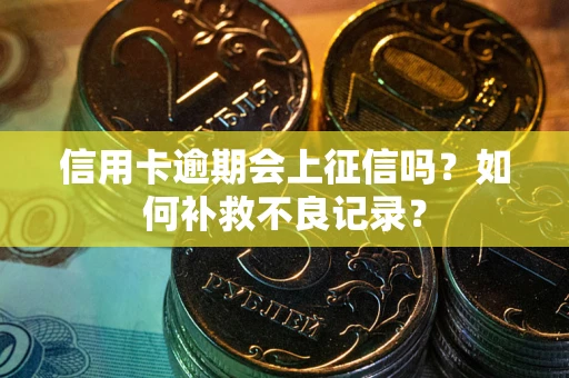 北京信用卡逾期会上征信吗？如何补救不良记录？