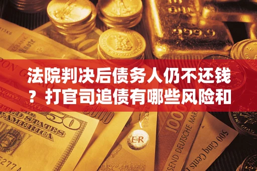 北京法院判决后债务人仍不还钱？打官司追债有哪些风险和技巧？