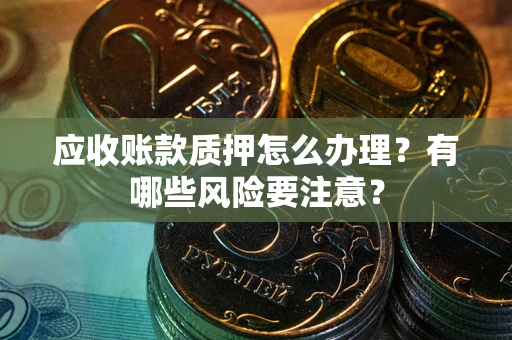 北京应收账款质押怎么办理？有哪些风险要注意？