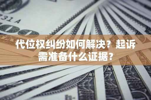 北京代位权纠纷如何解决？起诉需准备什么证据？