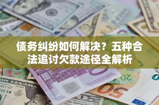 北京债务纠纷如何解决？五种合法追讨欠款途径全解析