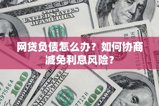 北京网贷负债怎么办？如何协商减免利息风险？