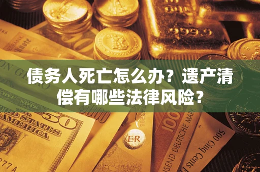 北京债务人死亡怎么办？遗产清偿有哪些法律风险？