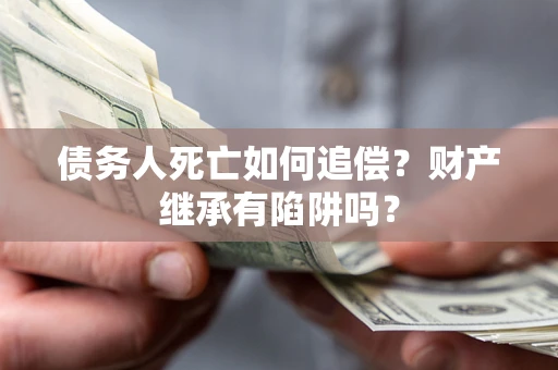北京债务人死亡如何追偿？财产继承有陷阱吗？