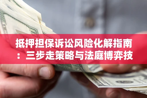 北京抵押担保诉讼风险化解指南：三步走策略与法庭博弈技巧