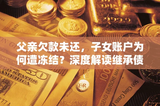 北京父亲欠款未还，子女账户为何遭冻结？深度解读继承债务迷局