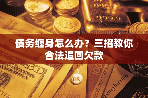 北京债务缠身怎么办？三招教你合法追回欠款