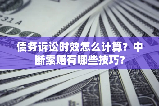 北京债务诉讼时效怎么计算？中断索赔有哪些技巧？