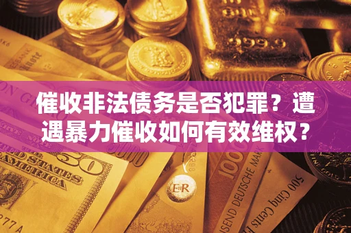 北京催收非法债务是否犯罪?遭遇暴力催收如何有效维权? 北京催收非法债务是否犯罪?遭遇暴力催收如何有效维权?