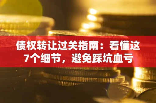 北京债权转让过关指南：看懂这7个细节，避免踩坑血亏