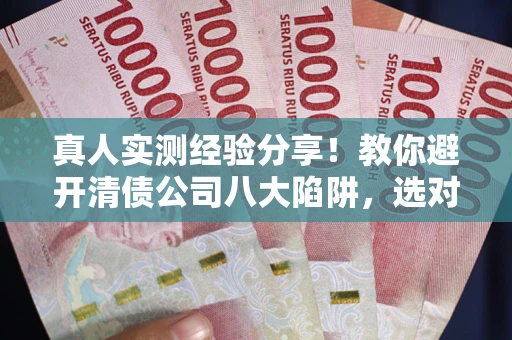 北京真人实测经验分享！教你避开清债公司八大陷阱，选对机构少走十年弯路