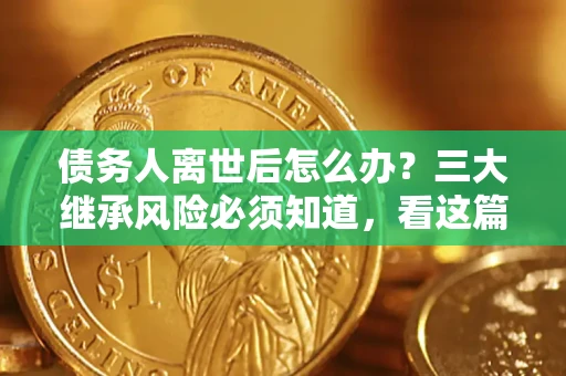 北京债务人离世后怎么办？三大继承风险必须知道，看这篇就够了