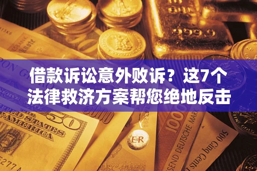 北京借款诉讼意外败诉？这7个法律救济方案帮您绝地反击！