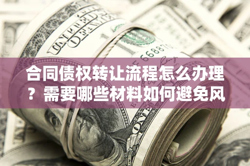 北京合同债权转让流程怎么办理？需要哪些材料如何避免风险？