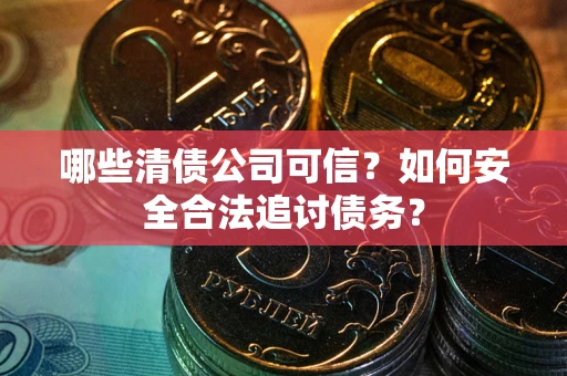 北京哪些清债公司可信？如何安全合法追讨债务？