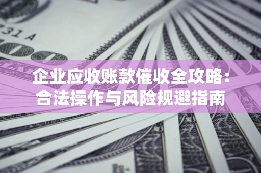 北京企业应收账款催收全攻略：合法操作与风险规避指南