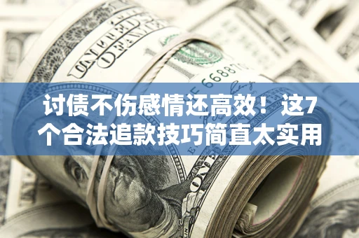 北京讨债不伤感情还高效！这7个合法追款技巧简直太实用