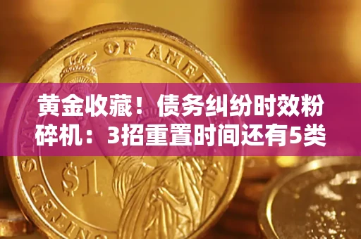 北京黄金收藏！债务纠纷时效粉碎机：3招重置时间还有5类不设年限的特殊债务
