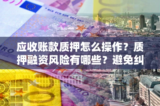 北京应收账款质押怎么操作？质押融资风险有哪些？避免纠纷高效融资技巧