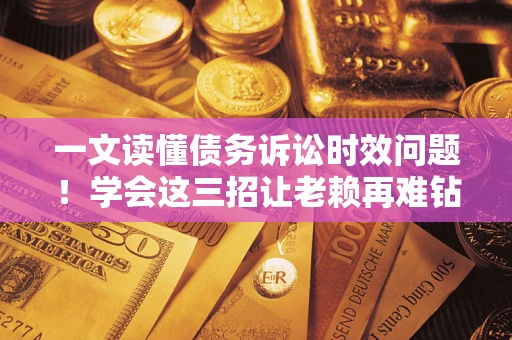 北京一文读懂债务诉讼时效问题！学会这三招让老赖再难钻空子