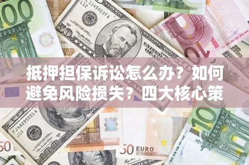 北京抵押担保诉讼怎么办？如何避免风险损失？四大核心策略全解读