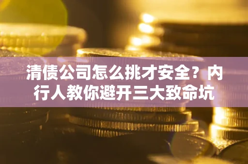 北京清债公司怎么挑才安全？内行人教你避开三大致命坑