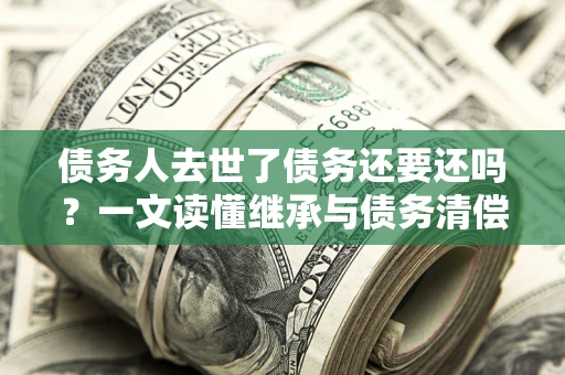 北京债务人去世了债务还要还吗？一文读懂继承与债务清偿