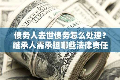 北京债务人去世债务怎么处理？继承人需承担哪些法律责任？