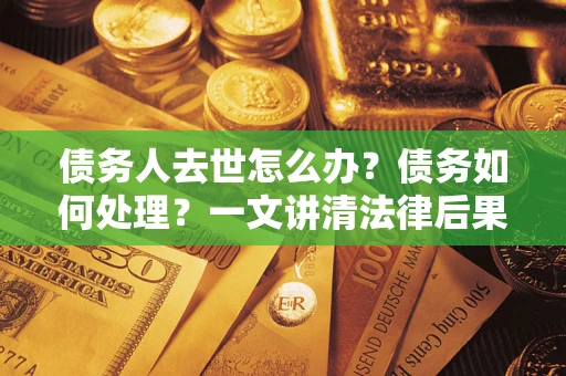 北京债务人去世怎么办？债务如何处理？一文讲清法律后果