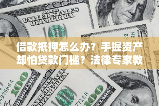 北京借款抵押怎么办？手握资产却怕贷款门槛？法律专家教你办抵押不踩坑