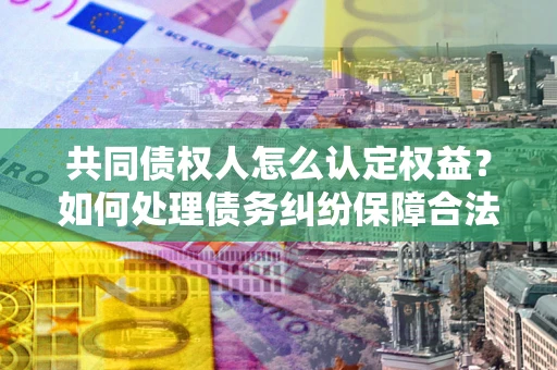 北京共同债权人怎么认定权益？如何处理债务纠纷保障合法权益？