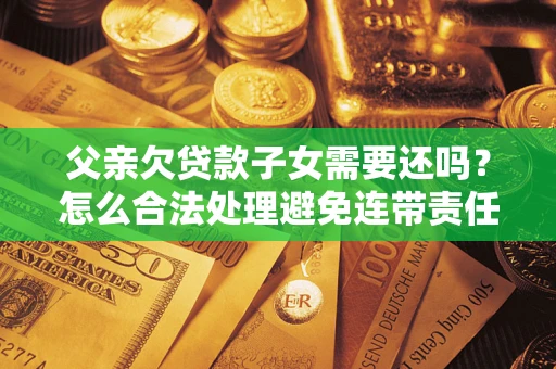 北京父亲欠贷款子女需要还吗？怎么合法处理避免连带责任？