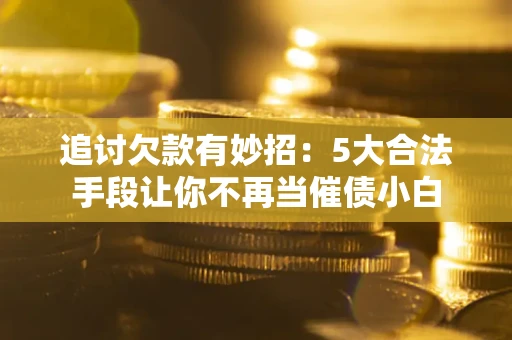 北京追讨欠款有妙招：5大合法手段让你不再当催债小白