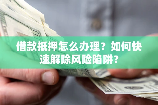 北京借款抵押怎么办理？如何快速解除风险陷阱？