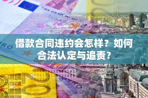 北京借款合同违约会怎样？如何合法认定与追责？