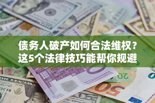 北京债务人破产如何合法维权？这5个法律技巧能帮你规避风险